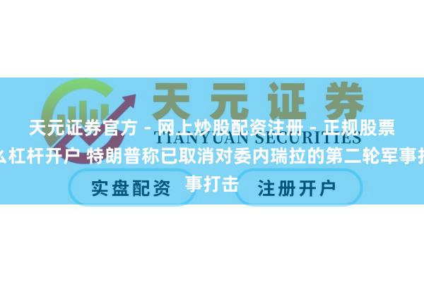 天元证券官方 - 网上炒股配资注册 - 正规股票怎么杠杆开户 特朗普称已取消对委内瑞拉的第二轮军事打击