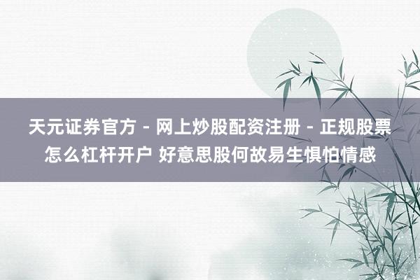 天元证券官方 - 网上炒股配资注册 - 正规股票怎么杠杆开户 好意思股何故易生惧怕情感