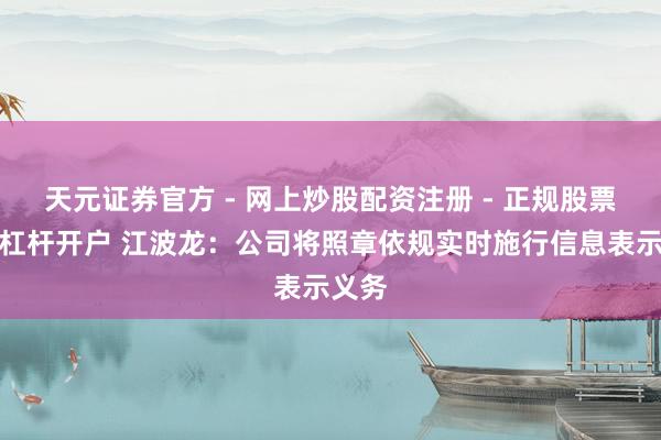 天元证券官方 - 网上炒股配资注册 - 正规股票怎么杠杆开户 江波龙：公司将照章依规实时施行信息表示义务