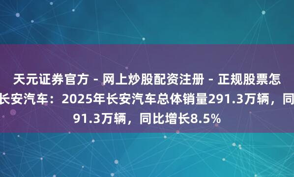 天元证券官方 - 网上炒股配资注册 - 正规股票怎么杠杆开户 长安汽车：2025年长安汽车总体销量291.3万辆，同比增长8.5%