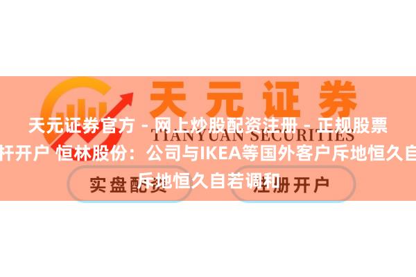 天元证券官方 - 网上炒股配资注册 - 正规股票怎么杠杆开户 恒林股份：公司与IKEA等国外客户斥地恒久自若调和