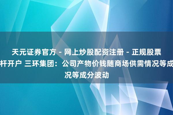 天元证券官方 - 网上炒股配资注册 - 正规股票怎么杠杆开户 三环集团：公司产物价钱随商场供需情况等成分波动