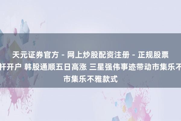 天元证券官方 - 网上炒股配资注册 - 正规股票怎么杠杆开户 韩股通顺五日高涨 三星强伟事迹带动市集乐不雅款式
