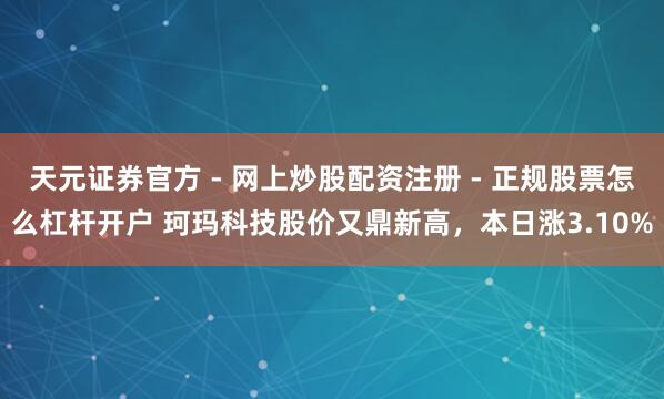 天元证券官方 - 网上炒股配资注册 - 正规股票怎么杠杆开户 珂玛科技股价又鼎新高，本日涨3.10%
