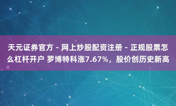 天元证券官方 - 网上炒股配资注册 - 正规股票怎么杠杆开户 罗博特科涨7.67%，股价创历史新高