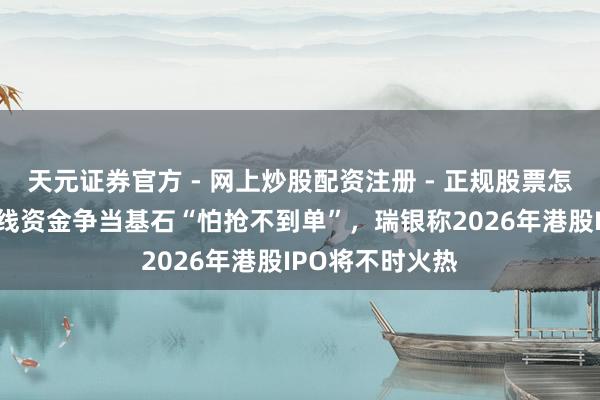 天元证券官方 - 网上炒股配资注册 - 正规股票怎么杠杆开户 长线资金争当基石“怕抢不到单”，瑞银称2026年港股IPO将不时火热